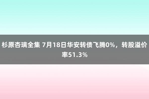 杉原杏璃全集 7月18日华安转债飞腾0%，转股溢价率51.3%