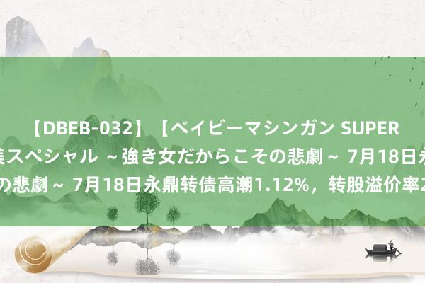 【DBEB-032】［ベイビーマシンガン SUPER BEST ］ガチンコ女闘美スペシャル ～強き女だからこその悲劇～ 7月18日永鼎转债高潮1.12%，转股溢价率26.71%