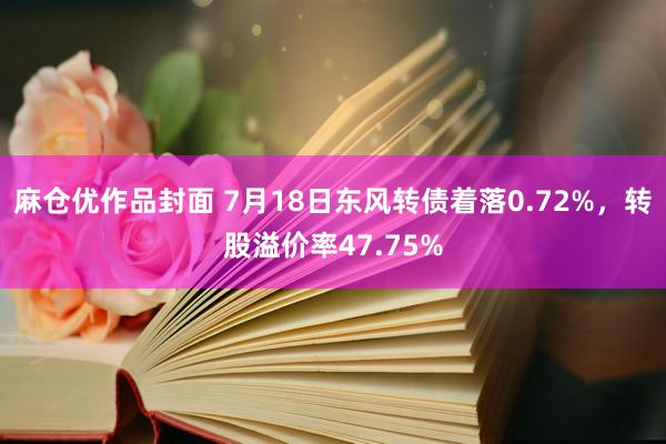 麻仓优作品封面 7月18日东风转债着落0.72%，转股溢价率47.75%