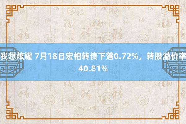 我想炫耀 7月18日宏柏转债下落0.72%，转股溢价率40.81%