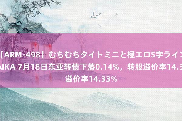 【ARM-498】むちむちタイトミニと極エロS字ライン 2 AIKA 7月18日东亚转债下落0.14%，转股溢价率14.33%