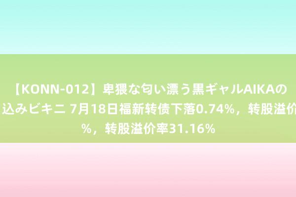 【KONN-012】卑猥な匂い漂う黒ギャルAIKAの中出しグイ込みビキニ 7月18日福新转债下落0.74%，转股溢价率31.16%