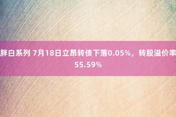 胖白系列 7月18日立昂转债下落0.05%，转股溢价率55.59%