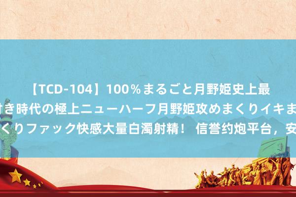 【TCD-104】100％まるごと月野姫史上最強ベスト！ 究極の玉竿付き時代の極上ニューハーフ月野姫攻めまくりイキまくりファック快感大量白濁射精！ 信誉约炮平台，安全有保险，齐集安稳无压力