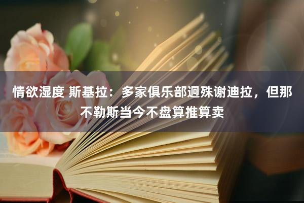 情欲湿度 斯基拉：多家俱乐部迥殊谢迪拉，但那不勒斯当今不盘算推算卖