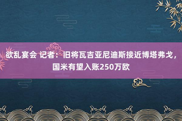 欲乱宴会 记者：旧将瓦吉亚尼迪斯接近博塔弗戈，国米有望入账250万欧