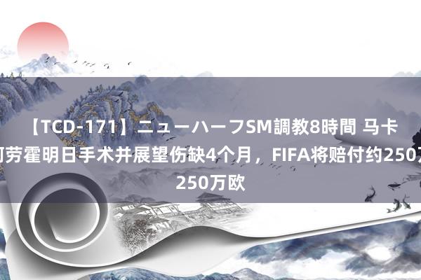 【TCD-171】ニューハーフSM調教8時間 马卡：阿劳霍明日手术并展望伤缺4个月，FIFA将赔付约250万欧