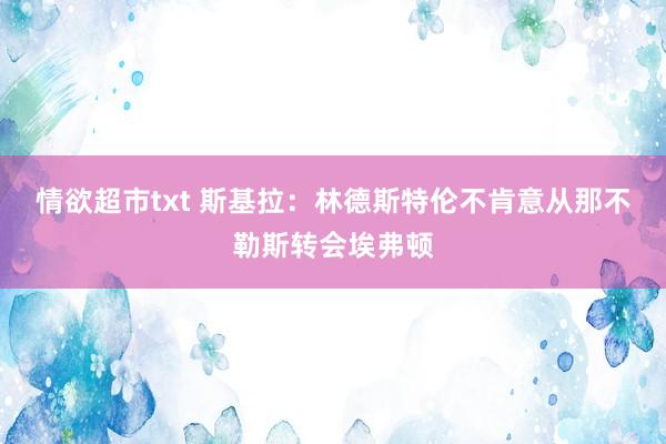 情欲超市txt 斯基拉：林德斯特伦不肯意从那不勒斯转会埃弗顿