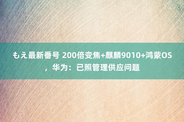 もえ最新番号 200倍变焦+麒麟9010+鸿蒙OS，华为：已照管理供应问题