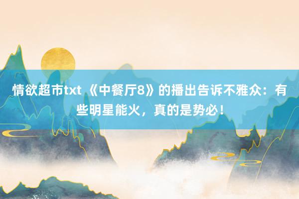 情欲超市txt 《中餐厅8》的播出告诉不雅众：有些明星能火，真的是势必！