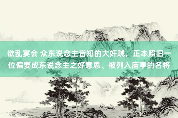 欲乱宴会 众东说念主皆知的大奸贼，正本照旧一位偏要成东说念主之好意思、被列入庙享的名将