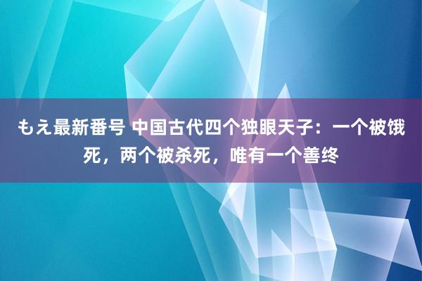 もえ最新番号 中国古代四个独眼天子：一个被饿死，两个被杀死，唯有一个善终