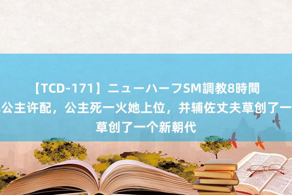 【TCD-171】ニューハーフSM調教8時間 丫鬟奴婢公主许配，公主死一火她上位，并辅佐丈夫草创了一个新朝代