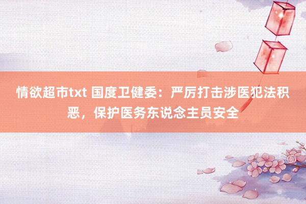 情欲超市txt 国度卫健委：严厉打击涉医犯法积恶，保护医务东说念主员安全