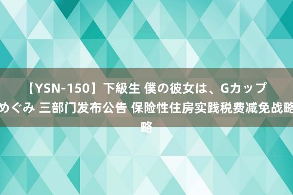 【YSN-150】下級生 僕の彼女は、Gカップ めぐみ 三部门发布公告 保险性住房实践税费减免战略