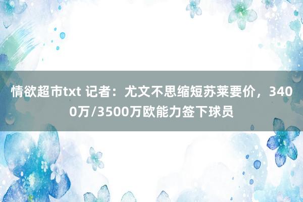 情欲超市txt 记者：尤文不思缩短苏莱要价，3400万/3500万欧能力签下球员