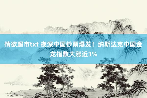 情欲超市txt 夜深中国钞票爆发！纳斯达克中国金龙指数大涨近3%