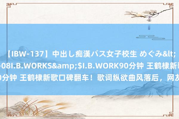 【IBW-137】中出し痴漢バス女子校生 めぐみ</a>2009-05-08I.B.WORKS&$I.B.WORK90分钟 王鹤棣新歌口碑翻车！歌词纵欲曲风落后，网友直呼：难受其妙