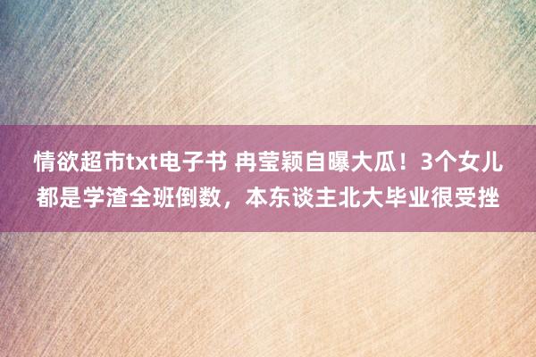 情欲超市txt电子书 冉莹颖自曝大瓜！3个女儿都是学渣全班倒数，本东谈主北大毕业很受挫