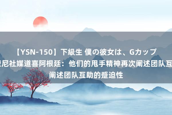 【YSN-150】下級生 僕の彼女は、Gカップ めぐみ 西蒙尼社媒道喜阿根廷：他们的甩手精神再次阐述团队互助的蹙迫性