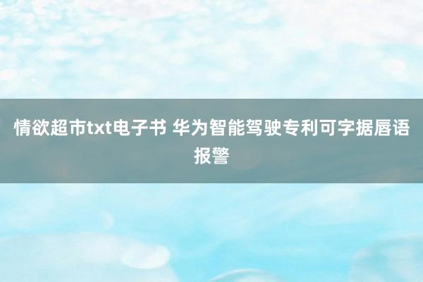 情欲超市txt电子书 华为智能驾驶专利可字据唇语报警