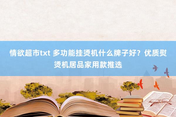 情欲超市txt 多功能挂烫机什么牌子好？优质熨烫机居品家用款推选