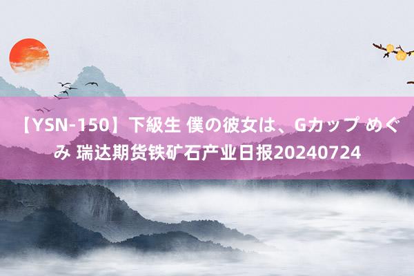 【YSN-150】下級生 僕の彼女は、Gカップ めぐみ 瑞达期货铁矿石产业日报20240724