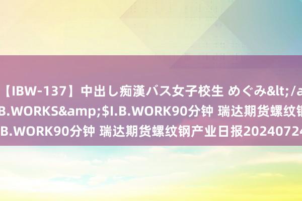 【IBW-137】中出し痴漢バス女子校生 めぐみ</a>2009-05-08I.B.WORKS&$I.B.WORK90分钟 瑞达期货螺纹钢产业日报20240724