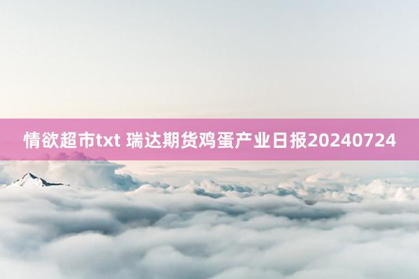 情欲超市txt 瑞达期货鸡蛋产业日报20240724