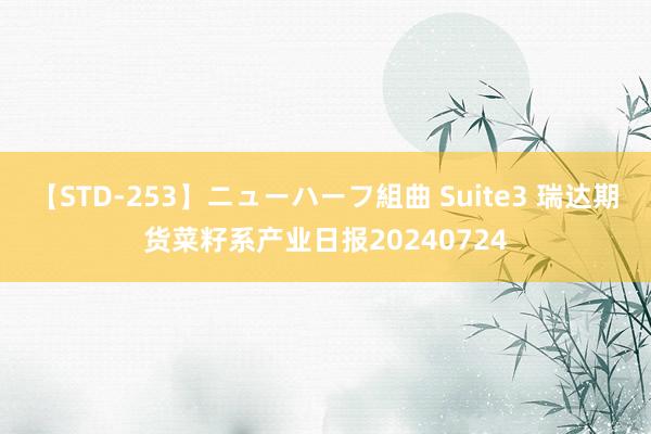 【STD-253】ニューハーフ組曲 Suite3 瑞达期货菜籽系产业日报20240724