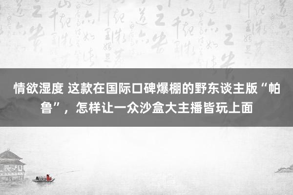 情欲湿度 这款在国际口碑爆棚的野东谈主版“帕鲁”，怎样让一众沙盒大主播皆玩上面