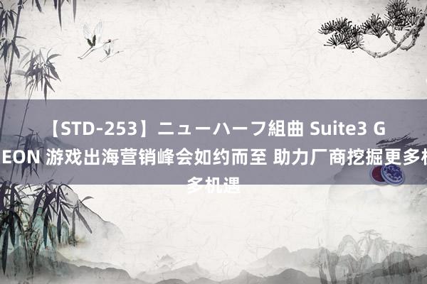 【STD-253】ニューハーフ組曲 Suite3 GAMEON 游戏出海营销峰会如约而至 助力厂商挖掘更多机遇