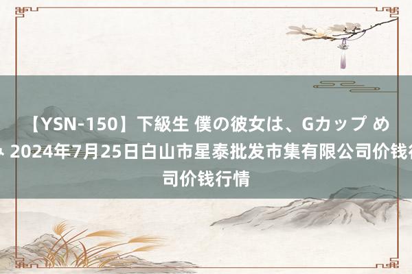 【YSN-150】下級生 僕の彼女は、Gカップ めぐみ 2024年7月25日白山市星泰批发市集有限公司价钱行情