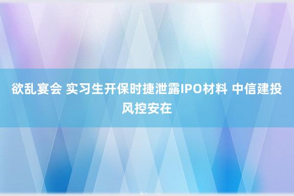 欲乱宴会 实习生开保时捷泄露IPO材料 中信建投风控安在