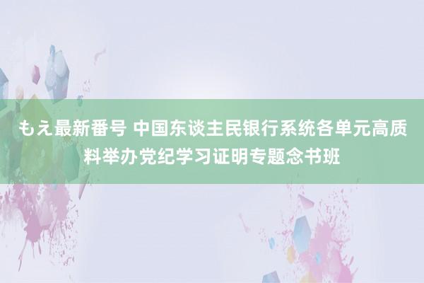 もえ最新番号 中国东谈主民银行系统各单元高质料举办党纪学习证明专题念书班