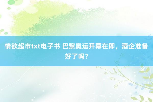 情欲超市txt电子书 巴黎奥运开幕在即，酒企准备好了吗？