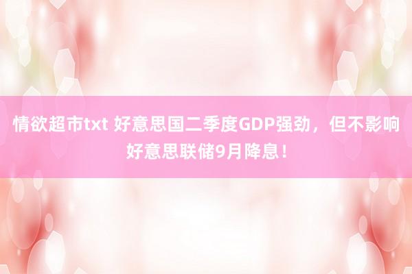 情欲超市txt 好意思国二季度GDP强劲，但不影响好意思联储9月降息！