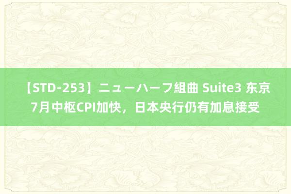 【STD-253】ニューハーフ組曲 Suite3 东京7月中枢CPI加快，日本央行仍有加息接受