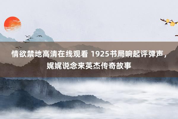 情欲禁地高清在线观看 1925书局响起评弹声，娓娓说念来英杰传奇故事