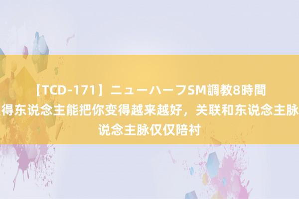 【TCD-171】ニューハーフSM調教8時間 杨绛：莫得东说念主能把你变得越来越好，关联和东说念主脉仅仅陪衬