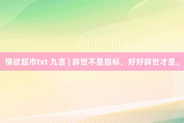 情欲超市txt 九言 | 辞世不是指标，好好辞世才是。