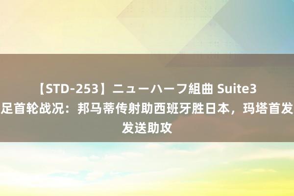 【STD-253】ニューハーフ組曲 Suite3 奥运女足首轮战况：邦马蒂传射助西班牙胜日本，玛塔首发送助攻