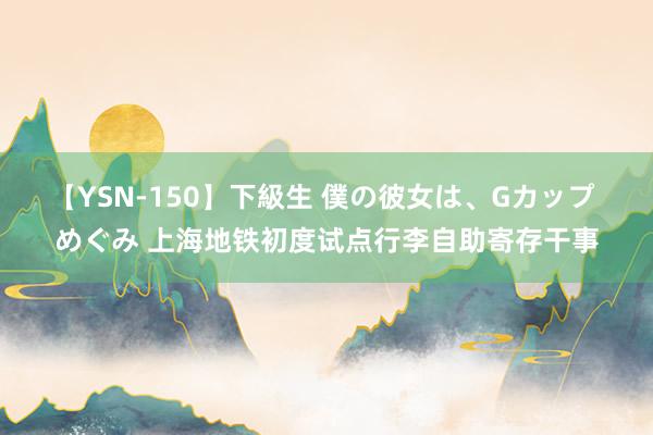 【YSN-150】下級生 僕の彼女は、Gカップ めぐみ 上海地铁初度试点行李自助寄存干事