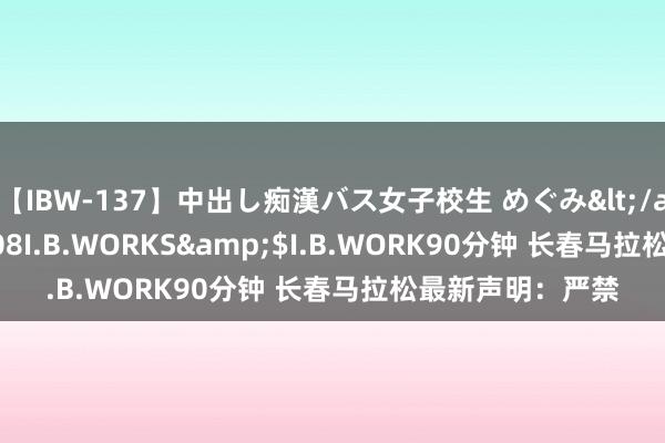 【IBW-137】中出し痴漢バス女子校生 めぐみ</a>2009-05-08I.B.WORKS&$I.B.WORK90分钟 长春马拉松最新声明：严禁