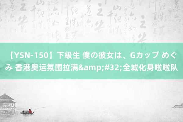 【YSN-150】下級生 僕の彼女は、Gカップ めぐみ 香港奥运氛围拉满&#32;全城化身啦啦队