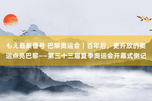 もえ最新番号 巴黎奥运会｜百年后，更开放的奥运点亮巴黎——第三十三届夏季奥运会开幕式侧记