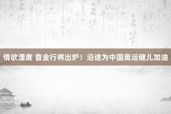 情欲湿度 首金行将出炉！沿途为中国奥运健儿加油