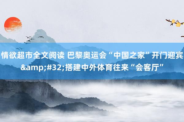 情欲超市全文阅读 巴黎奥运会“中国之家”开门迎宾&#32;搭建中外体育往来“会客厅”