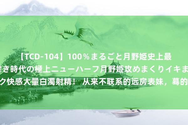 【TCD-104】100％まるごと月野姫史上最強ベスト！ 究極の玉竿付き時代の極上ニューハーフ月野姫攻めまくりイキまくりファック快感大量白濁射精！ 从来不联系的远房表妹，蓦的给我打电话，让参预她犬子的12岁诞辰