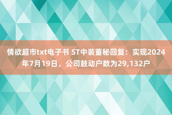 情欲超市txt电子书 ST中装董秘回复：实现2024年7月19日，公司鼓动户数为29，132户